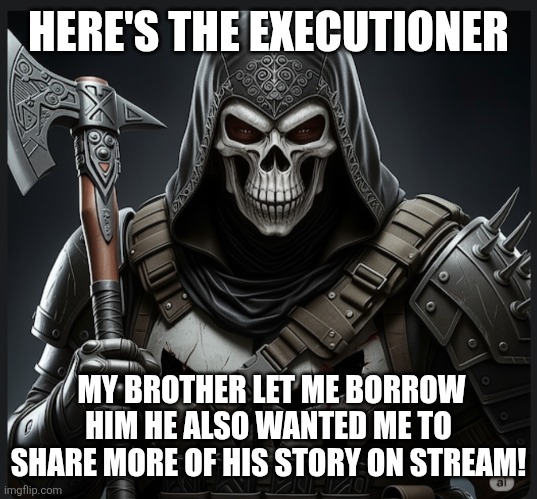 HERE'S THE EXECUTIONER; MY BROTHER LET ME BORROW HIM HE ALSO WANTED ME TO SHARE MORE OF HIS STORY ON STREAM! | made w/ Imgflip meme maker