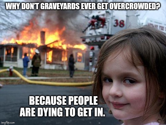 Disaster Girl Meme | WHY DON’T GRAVEYARDS EVER GET OVERCROWDED? BECAUSE PEOPLE ARE DYING TO GET IN. | image tagged in memes,disaster girl | made w/ Imgflip meme maker