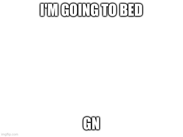 Bedtime | I'M GOING TO BED; GN | made w/ Imgflip meme maker