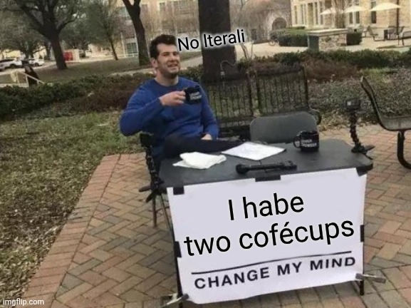 Change My Mind | No lterali; I habe two cofécups | image tagged in memes,change my mind | made w/ Imgflip meme maker