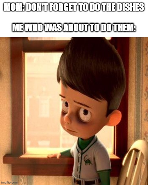 I've had this feeling once | MOM: DON'T FORGET TO DO THE DISHES
 
ME WHO WAS ABOUT TO DO THEM: | image tagged in meet the robinsons goob | made w/ Imgflip meme maker