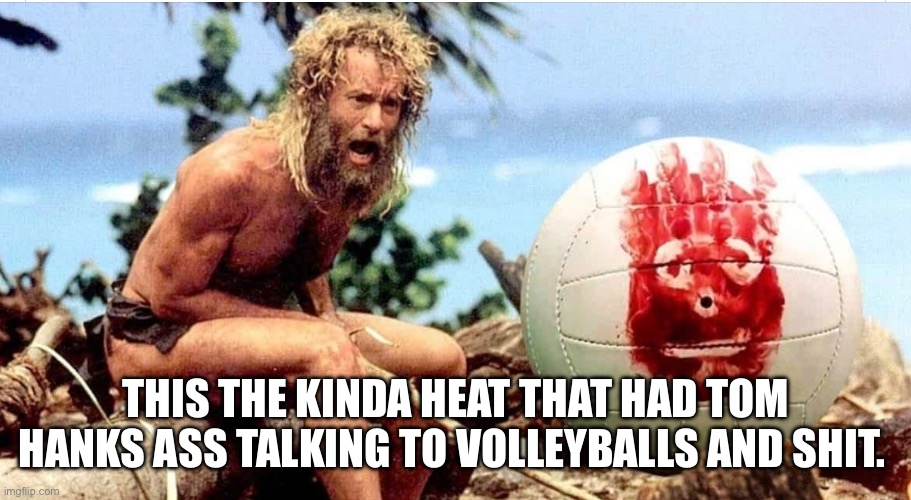Cast away | THIS THE KINDA HEAT THAT HAD TOM HANKS ASS TALKING TO VOLLEYBALLS AND SHIT. | image tagged in wilson,cast away,tom hanks,volleyball,lost,rescue | made w/ Imgflip meme maker