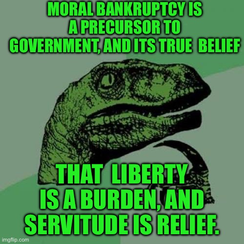 Philosoraptor | MORAL BANKRUPTCY IS A PRECURSOR TO GOVERNMENT, AND ITS TRUE  BELIEF; THAT  LIBERTY IS A BURDEN, AND SERVITUDE IS RELIEF. | image tagged in memes,philosoraptor | made w/ Imgflip meme maker
