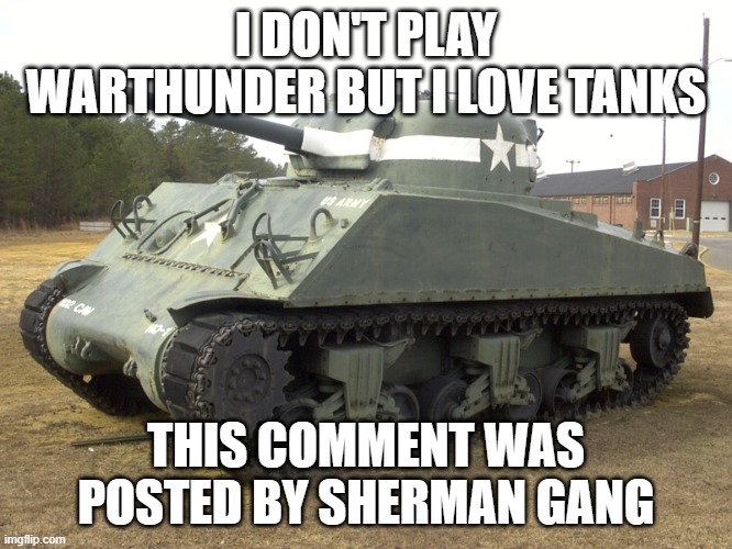 M4 Sherman | I DON'T PLAY WARTHUNDER BUT I LOVE TANKS THIS COMMENT WAS POSTED BY SHERMAN GANG | image tagged in m4 sherman | made w/ Imgflip meme maker