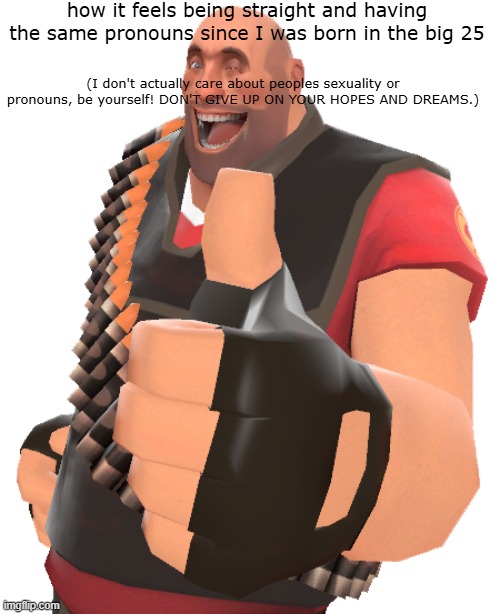 If I catch any single one of you being sad I will slap you across the face | how it feels being straight and having the same pronouns since I was born in the big 25; (I don't actually care about peoples sexuality or pronouns, be yourself! DON'T GIVE UP ON YOUR HOPES AND DREAMS.) | image tagged in heavy thumbs up | made w/ Imgflip meme maker
