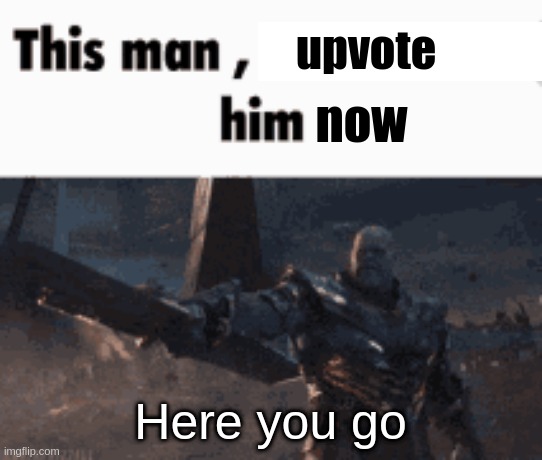 This man, _____ him | upvote Here you go now | image tagged in this man _____ him | made w/ Imgflip meme maker