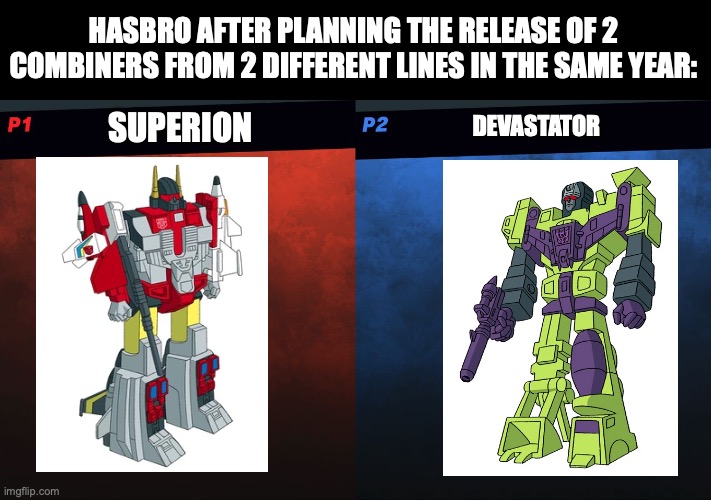 they making their own competitors at this point | HASBRO AFTER PLANNING THE RELEASE OF 2 COMBINERS FROM 2 DIFFERENT LINES IN THE SAME YEAR:; SUPERION; DEVASTATOR | image tagged in smash bros 1v1 screen template,memes,transformers,transformers g1 | made w/ Imgflip meme maker