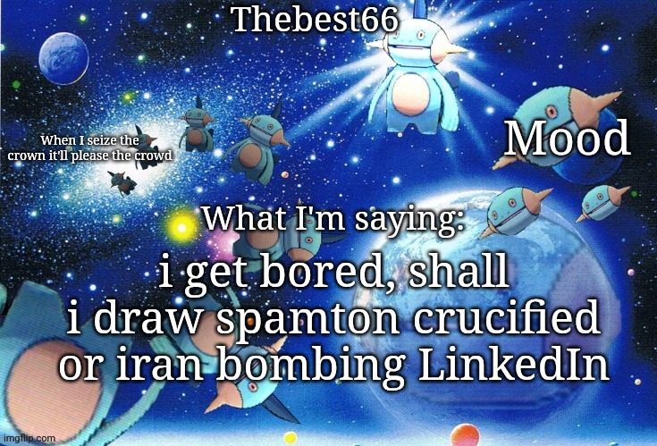 Marshtomp template thebest66 | i get bored, shall i draw spamton crucified or iran bombing LinkedIn | image tagged in marshtomp template thebest66 | made w/ Imgflip meme maker