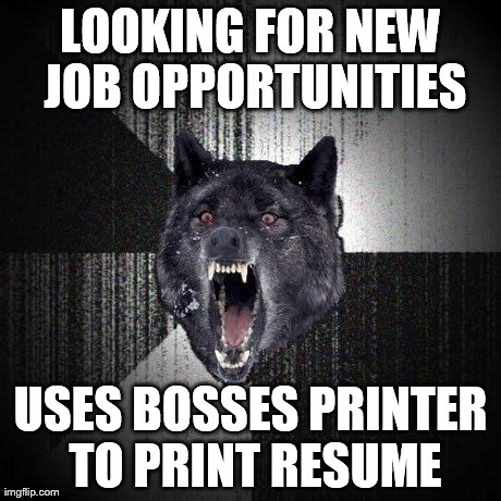 Insanity Wolf | LOOKING FOR NEW JOB OPPORTUNITIES USES BOSSES PRINTER TO PRINT RESUME | image tagged in memes,insanity wolf,AdviceAnimals | made w/ Imgflip meme maker