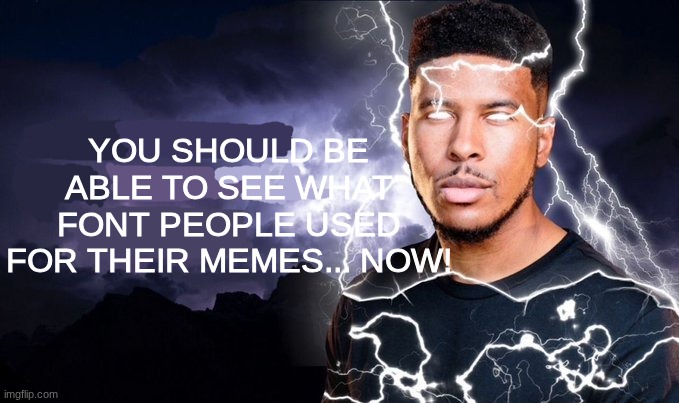 You should kill yourself NOW! | YOU SHOULD BE ABLE TO SEE WHAT FONT PEOPLE USED FOR THEIR MEMES... NOW! | image tagged in you should kill yourself now | made w/ Imgflip meme maker