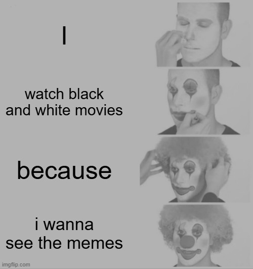 Clown Applying Makeup | I; watch black and white movies; because; i wanna see the memes | image tagged in memes,clown applying makeup | made w/ Imgflip meme maker