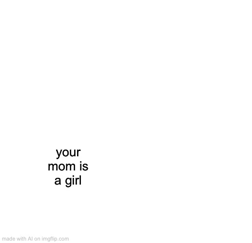 Freaky AI | your mom is a girl | image tagged in memes,the scroll of truth | made w/ Imgflip meme maker