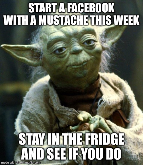 Star Wars Yoda | START A FACEBOOK WITH A MUSTACHE THIS WEEK; STAY IN THE FRIDGE AND SEE IF YOU DO | image tagged in memes,star wars yoda | made w/ Imgflip meme maker