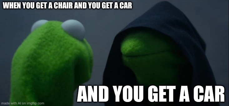 Evil Kermit | WHEN YOU GET A CHAIR AND YOU GET A CAR; AND YOU GET A CAR | image tagged in memes,evil kermit | made w/ Imgflip meme maker