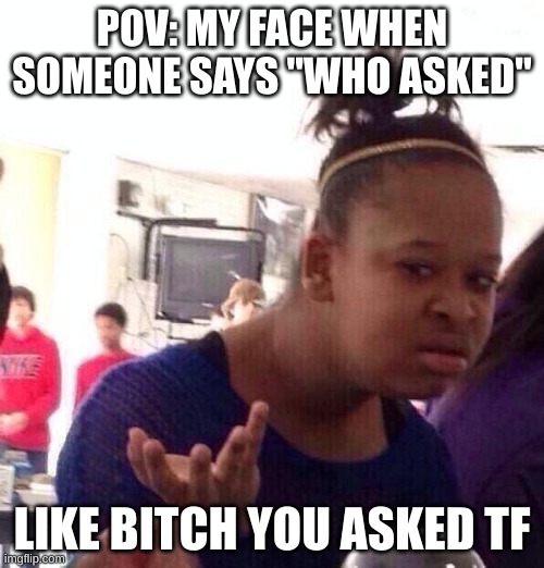 Black Girl Wat Meme | POV: MY FACE WHEN SOMEONE SAYS "WHO ASKED"; LIKE BITCH YOU ASKED TF | image tagged in memes,black girl wat | made w/ Imgflip meme maker