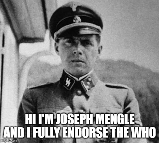 Dr. Josef Mengele | HI I'M JOSEPH MENGLE AND I FULLY ENDORSE THE WHO | image tagged in dr josef mengele | made w/ Imgflip meme maker