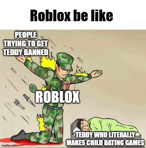 Soldier protecting sleeping child | Roblox be like; PEOPLE TRYING TO GET TEDDY BANNED; ROBLOX; TEDDY WHO LITERALLY MAKES CHILD DATING GAMES | image tagged in soldier protecting sleeping child | made w/ Imgflip meme maker