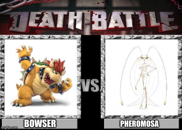 Bowser Vs Pheromosa | BOWSER; PHEROMOSA | image tagged in death battle | made w/ Imgflip meme maker