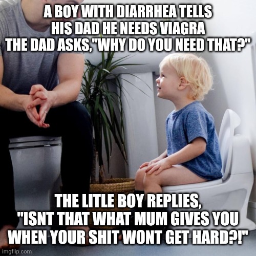 Kids | A BOY WITH DIARRHEA TELLS HIS DAD HE NEEDS VIAGRA
THE DAD ASKS,"WHY DO YOU NEED THAT?"; THE LITLE BOY REPLIES,
"ISNT THAT WHAT MUM GIVES YOU
WHEN YOUR SHIT WONT GET HARD?!" | image tagged in kids these days | made w/ Imgflip meme maker
