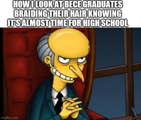 evil grin | HOW I LOOK AT BECE GRADUATES BRAIDING THEIR HAIR KNOWING IT'S ALMOST TIME FOR HIGH SCHOOL | image tagged in evil grin | made w/ Imgflip meme maker