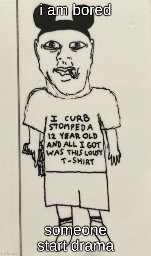 I curb stomped a 12 year old and all i got was this lousy t-shir | i am bored; someone start drama | image tagged in i curb stomped a 12 year old and all i got was this lousy t-shir,memes,chat is dead,dead chat | made w/ Imgflip meme maker