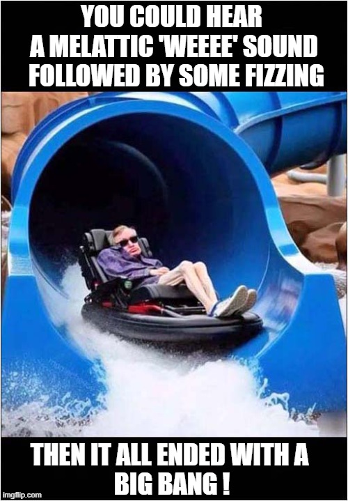 Stephen Hawking Should Have Known Better ! | YOU COULD HEAR 
A MELATTIC 'WEEEE' SOUND
 FOLLOWED BY SOME FIZZING; THEN IT ALL ENDED WITH A 
BIG BANG ! | image tagged in stephen hawking,waterslide,death,electrocution,big bang,dark humour | made w/ Imgflip meme maker