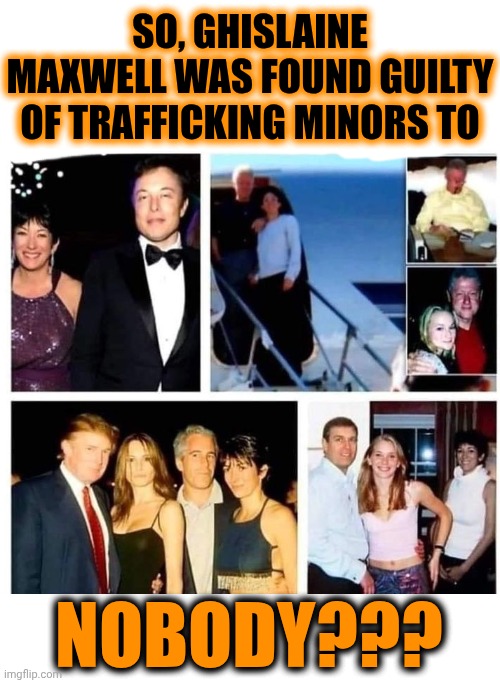 Why Is SHE The Only One In Prison?  Put ALL Of The MEN That PAID Her For Her Services In PRISON TOO!!! | SO, GHISLAINE MAXWELL WAS FOUND GUILTY OF TRAFFICKING MINORS TO; NOBODY??? | image tagged in memes,maga,trump is a convicted rapist,trump is a convicted felon,trump lies,rapist | made w/ Imgflip meme maker