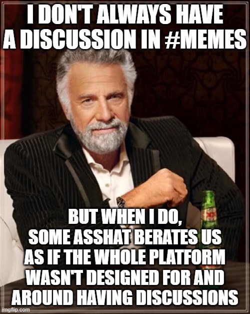 I dont always talk in #memes | I DON'T ALWAYS HAVE A DISCUSSION IN #MEMES; BUT WHEN I DO,
SOME ASSHAT BERATES US
AS IF THE WHOLE PLATFORM
WASN'T DESIGNED FOR AND
AROUND HAVING DISCUSSIONS | image tagged in memes,the most interesting man in the world,discord,chat | made w/ Imgflip meme maker