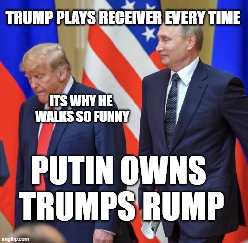 Putin's Rear Action | TRUMP PLAYS RECEIVER EVERY TIME; ITS WHY HE
 WALKS SO FUNNY; PUTIN OWNS 
TRUMPS RUMP | image tagged in putin s bitch for president | made w/ Imgflip meme maker