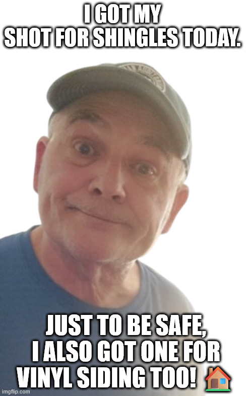 Shots | I GOT MY SHOT FOR SHINGLES TODAY. JUST TO BE SAFE, I ALSO GOT ONE FOR VINYL SIDING TOO! 🏠 | image tagged in durlearl | made w/ Imgflip meme maker