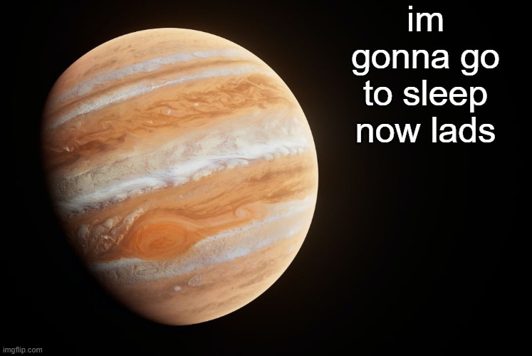 _spectate_ super duper awesome Jupiter announcement template | im gonna go to sleep now lads | image tagged in _spectate_ super duper awesome saturn announcement template | made w/ Imgflip meme maker