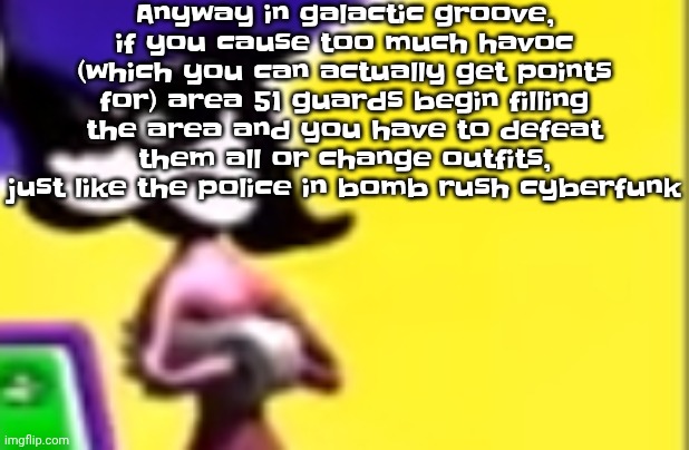 So yeah | Anyway in galactic groove, if you cause too much havoc (which you can actually get points for) area 51 guards begin filling the area and you have to defeat them all or change outfits, just like the police in bomb rush cyberfunk | image tagged in highkey pissed as hell | made w/ Imgflip meme maker