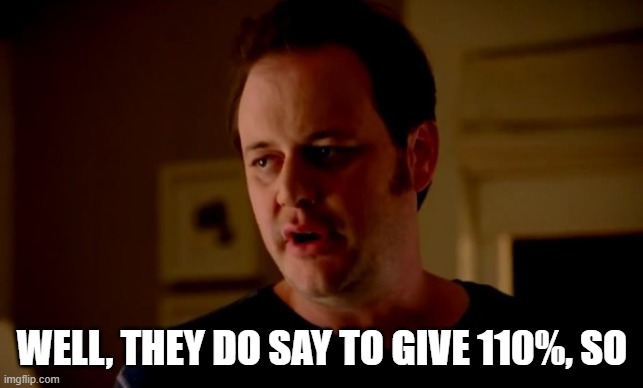 Jake from state farm | WELL, THEY DO SAY TO GIVE 110%, SO | image tagged in jake from state farm | made w/ Imgflip meme maker