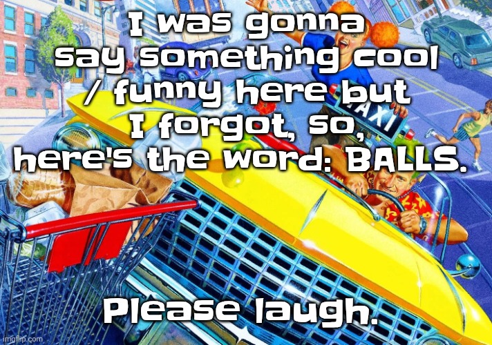 Vroom Vroom | I was gonna say something cool / funny here but I forgot, so, here's the word: BALLS. Please laugh. | image tagged in vroom vroom | made w/ Imgflip meme maker
