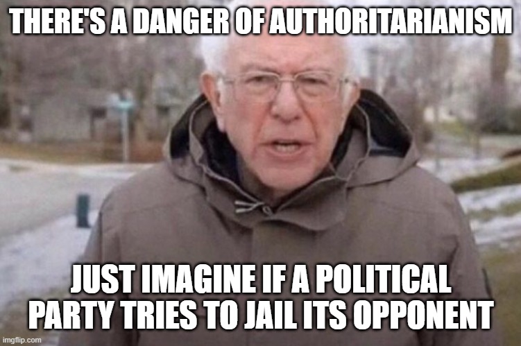 I am once again asking | THERE'S A DANGER OF AUTHORITARIANISM JUST IMAGINE IF A POLITICAL PARTY TRIES TO JAIL ITS OPPONENT | image tagged in i am once again asking | made w/ Imgflip meme maker