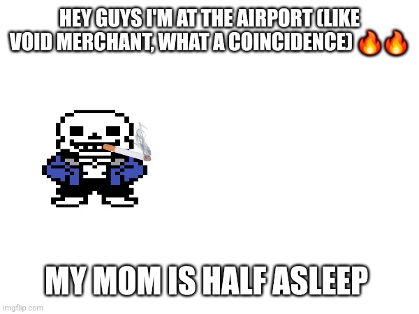 Sans of cigarette (idk help me) | HEY GUYS I'M AT THE AIRPORT (LIKE VOID MERCHANT, WHAT A COINCIDENCE) 🔥🔥; MY MOM IS HALF ASLEEP | image tagged in sans of topic,sans of cigarette | made w/ Imgflip meme maker