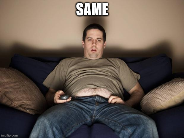 SAME | image tagged in lazy fat guy on the couch | made w/ Imgflip meme maker