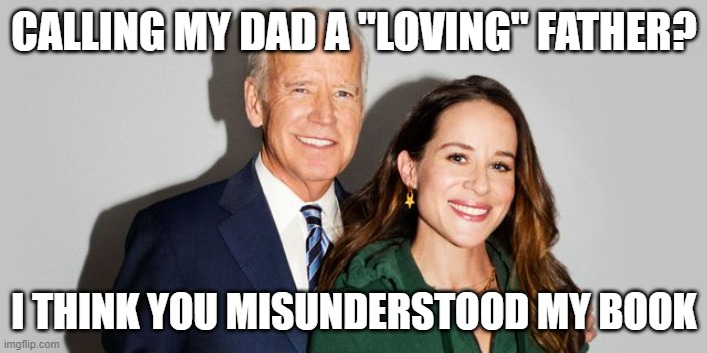 Joe Biden and Ashley Biden | CALLING MY DAD A "LOVING" FATHER? I THINK YOU MISUNDERSTOOD MY BOOK | image tagged in joe biden and ashley biden | made w/ Imgflip meme maker
