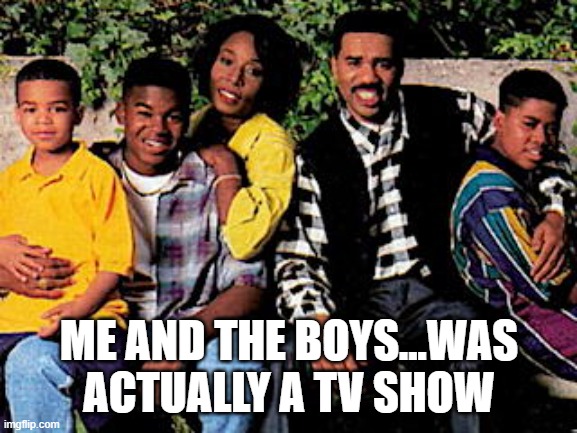 Me and the Boys | ME AND THE BOYS...WAS ACTUALLY A TV SHOW | image tagged in me and the boys | made w/ Imgflip meme maker