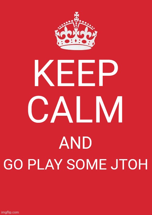 keep calm and go play some jtoh | KEEP CALM; AND; GO PLAY SOME JTOH | image tagged in memes,keep calm and carry on red,roblox,jtoh | made w/ Imgflip meme maker