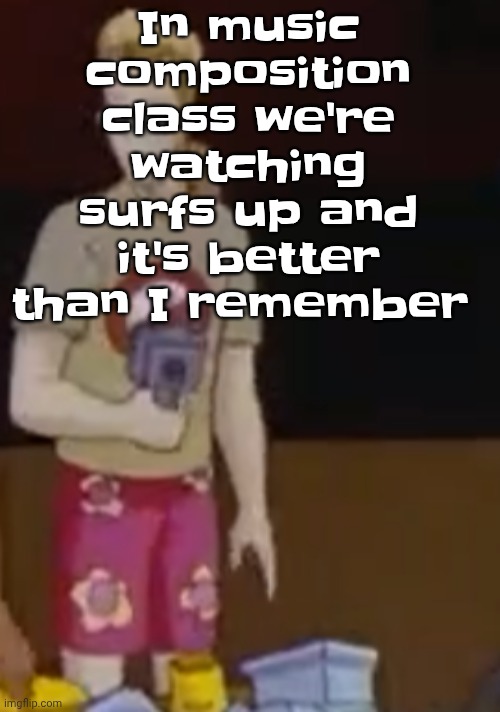yee yee ass outfit | In music composition class we're watching surfs up and it's better than I remember | image tagged in yee yee ass outfit | made w/ Imgflip meme maker