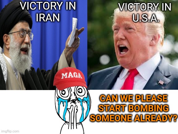 Maga Diplomacy | VICTORY IN 
IRAN; VICTORY IN 
U.S.A. CAN WE PLEASE START BOMBING SOMEONE ALREADY? | image tagged in donald trump,iran,victory,bombs,maga,quagmire | made w/ Imgflip meme maker