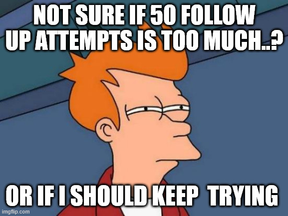 lead gen memes | NOT SURE IF 50 FOLLOW UP ATTEMPTS IS TOO MUCH..? OR IF I SHOULD KEEP  TRYING | image tagged in memes,futurama fry | made w/ Imgflip meme maker