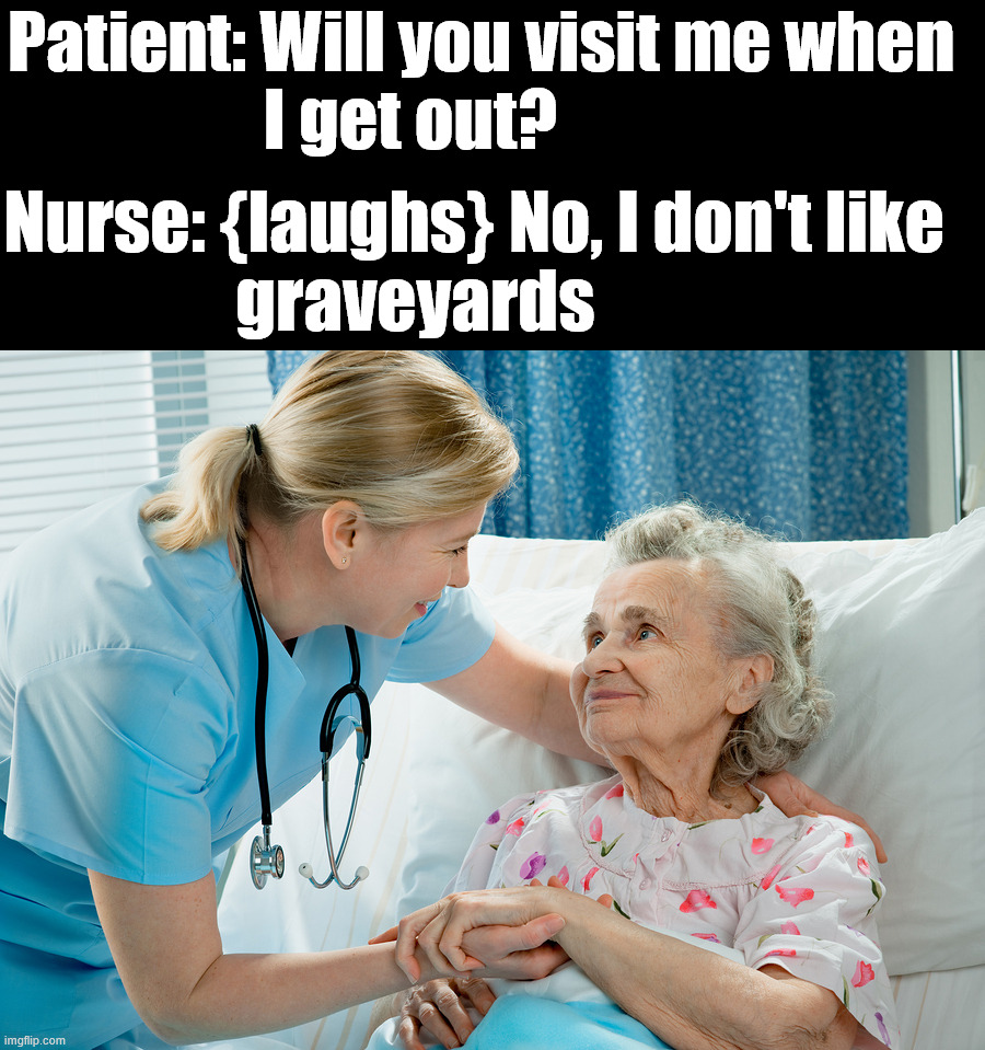 Got ghosted again | Patient: Will you visit me when 
                   I get out? Nurse: {laughs} No, I don't like 
                 graveyards | image tagged in nurse and patient,dark humor | made w/ Imgflip meme maker