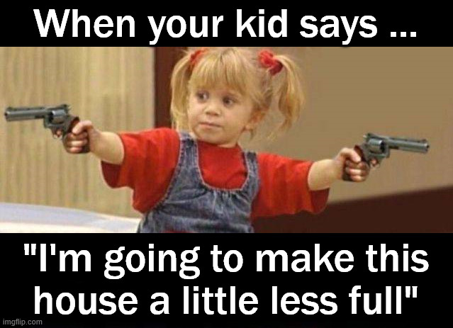 Not so full house | When your kid says ... "I'm going to make this house a little less full" | image tagged in dark humor | made w/ Imgflip meme maker