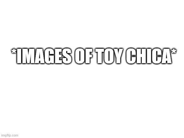 *IMAGES OF TOY CHICA* | made w/ Imgflip meme maker