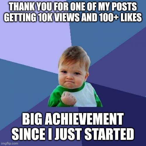 Success | THANK YOU FOR ONE OF MY POSTS GETTING 10K VIEWS AND 100+ LIKES; BIG ACHIEVEMENT SINCE I JUST STARTED | image tagged in memes,success kid | made w/ Imgflip meme maker
