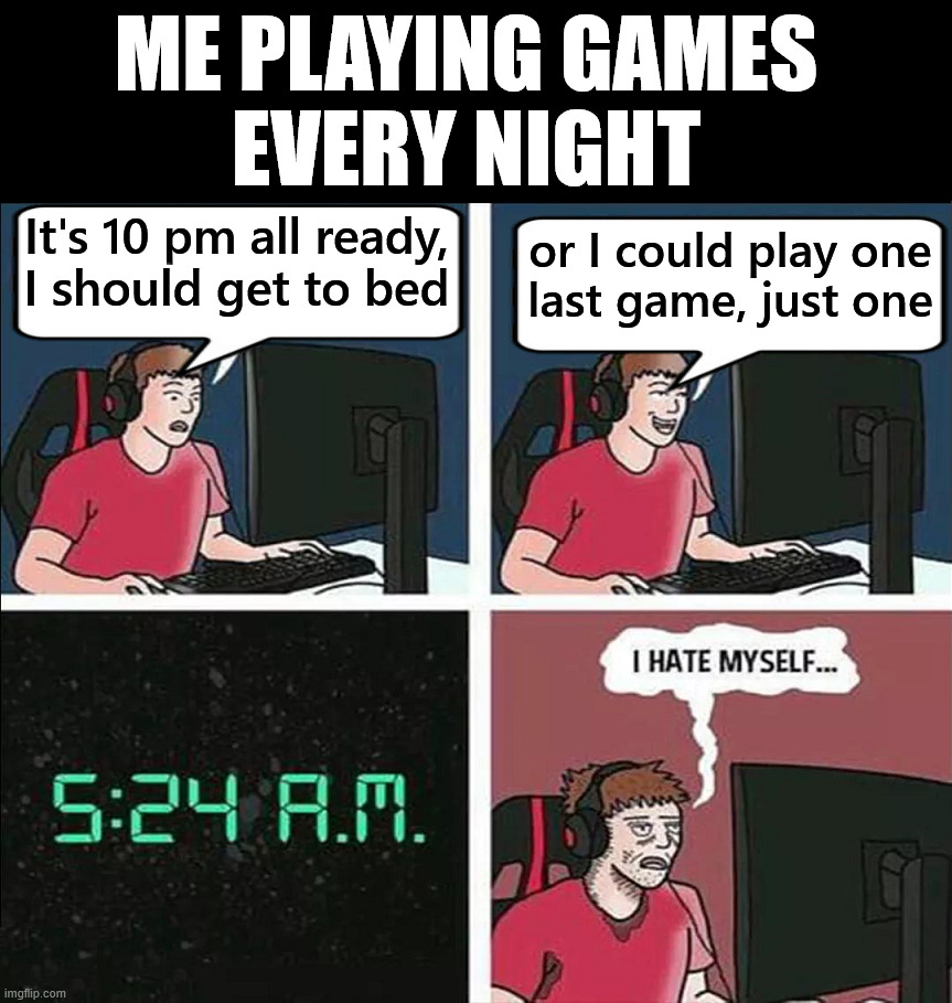 Time flies when having fun | ME PLAYING GAMES
EVERY NIGHT; It's 10 pm all ready,
I should get to bed; or I could play one
last game, just one | image tagged in gaming | made w/ Imgflip meme maker