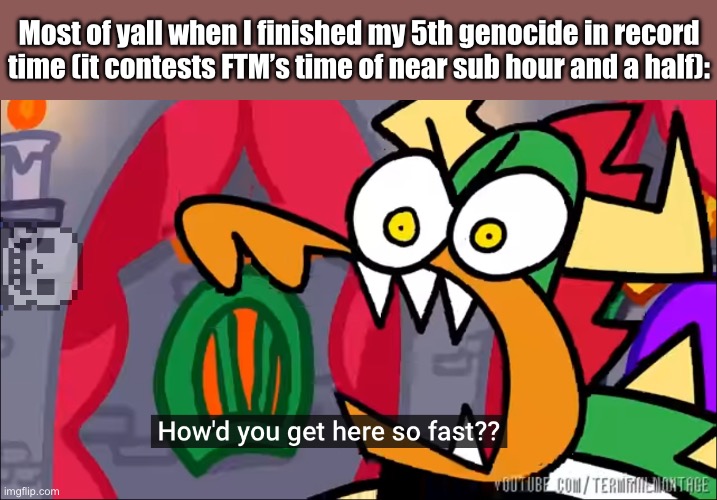 No explanation needed. | Most of yall when I finished my 5th genocide in record time (it contests FTM’s time of near sub hour and a half): | made w/ Imgflip meme maker