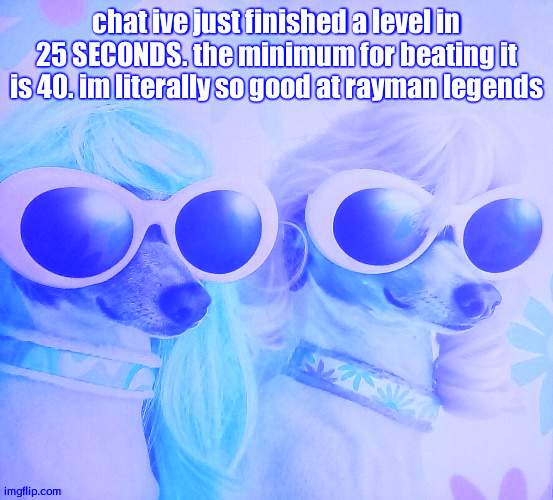 Groovy dawgs | chat ive just finished a level in 25 SECONDS. the minimum for beating it is 40. im literally so good at rayman legends | image tagged in groovy dawgs | made w/ Imgflip meme maker